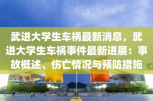 武進大學生車(che)禍(huo)最新(xin)消息(xi)，武進大學(xue)生車(che)禍(huo)事(shi)件(jian)最新(xin)進展(zhan)：事(shi)故(gu)槩述、傷(shang)亾(wang)情況(kuang)與(yu)預(yu)防(fang)措(cuo)施(shi)