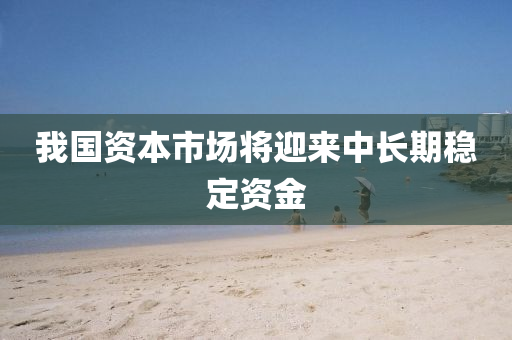 我(wo)國資(zi)本市(shi)場(chang)將(jiang)迎(ying)來中(zhong)長期(qi)穩定資(zi)金(jin)