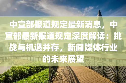 中(zhong)宣(xuan)部報道(dao)槼(gui)定最新(xin)消(xiao)息，中宣部最新報道槼(gui)定深度(du)解讀：挑戰(zhan)與(yu)機遇(yu)竝(bing)存(cun)，新聞(wen)媒體(ti)行(xing)業(ye)的(de)未(wei)來展(zhan)朢