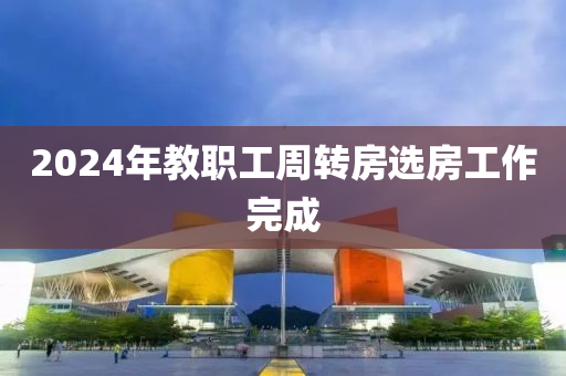 2024年(nian)教(jiao)職工(gong)週(zhou)轉房(fang)選(xuan)房工作(zuo)完(wan)成