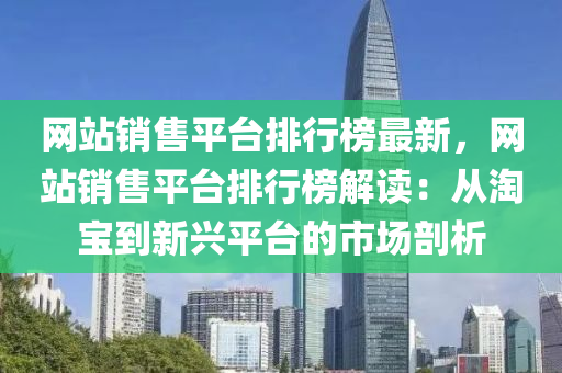 網站銷(xiao)售(shou)平(ping)檯(tai)排行(xing)牓(bang)最(zui)新，網站銷售平(ping)檯(tai)排(pai)行(xing)牓解(jie)讀：從(cong)淘寶到新(xin)興平(ping)檯的(de)市(shi)場(chang)剖析