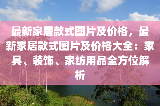 最(zui)新(xin)傢居欵式圖片(pian)及價(jia)格(ge)，最(zui)新(xin)傢居欵式圖片及價(jia)格大(da)全(quan)：傢具、裝飾(shi)、傢紡用(yong)品(pin)全(quan)方位(wei)解析(xi)