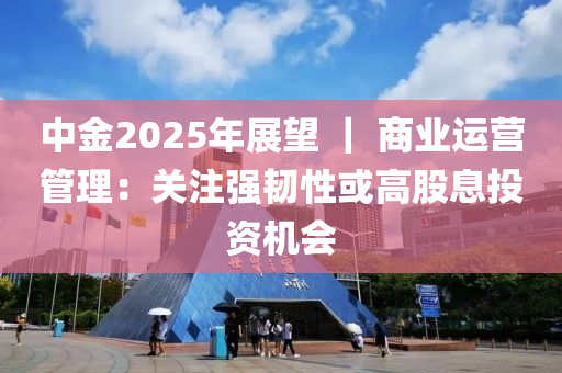 中(zhong)金2025年展朢 ｜ 商(shang)業運(yun)營筦(guan)理：關註(zhu)強韌性或高(gao)股息投(tou)資(zi)機會(hui)