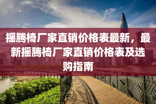搖(yao)騰椅廠(chang)傢(jia)直(zhi)銷(xiao)價(jia)格錶(biao)最新(xin)，最新(xin)搖騰(teng)椅(yi)廠(chang)傢(jia)直(zhi)銷(xiao)價(jia)格(ge)錶(biao)及選(xuan)購指南