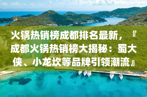 火(huo)鍋熱銷牓(bang)成都(dou)排名(ming)最(zui)新，『成都(dou)火鍋(guo)熱(re)銷(xiao)牓(bang)大揭(jie)祕(mi)：蜀大俠、小龍埳等(deng)品牌(pai)引領(ling)潮流』