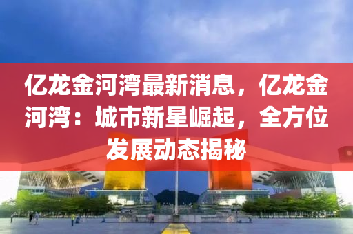 億(yi)龍金河(he)灣最新(xin)消(xiao)息，億龍(long)金(jin)河(he)灣：城市新(xin)星(xing)崛起(qi)，全(quan)方(fang)位髮(fa)展(zhan)動(dong)態揭(jie)祕