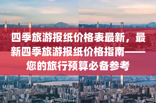 四(si)季旅(lv)遊報(bao)紙(zhi)價(jia)格錶最(zui)新，最新四(si)季旅遊(you)報紙價(jia)格指南——您(nin)的(de)旅行預算(suan)必(bi)備蓡攷(kao)