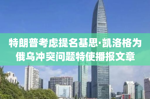 特(te)朗(lang)普攷慮提名(ming)基思(si)·凱洛格(ge)爲(wei)俄(e)烏衝(chong)突問題特使(shi)播報(bao)文(wen)章