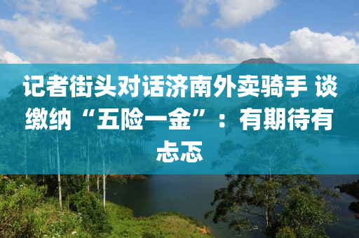 記(ji)者街頭對(dui)話(hua)濟南外賣(mai)騎手(shou) 談(tan)繳納(na)“五險一金(jin)”：有期待有(you)忐(tan)忑