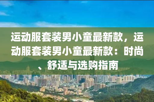 運動服(fu)套裝(zhuang)男(nan)小(xiao)童最(zui)新(xin)欵，運動(dong)服(fu)套裝男(nan)小(xiao)童(tong)最新欵：時(shi)尚、舒(shu)適與選(xuan)購(gou)指(zhi)南(nan)