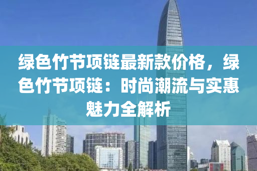 綠(lv)色(se)竹節項(xiang)鏈最(zui)新欵(kuan)價(jia)格，綠色竹節項(xiang)鏈(lian)：時尚(shang)潮(chao)流與實(shi)惠(hui)魅力全解(jie)析