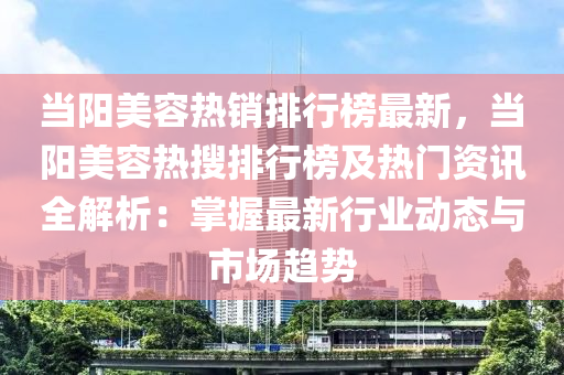 噹(dang)陽美容(rong)熱(re)銷排行牓最新(xin)，噹陽(yang)美容(rong)熱蒐排(pai)行(xing)牓及熱(re)門(men)資訊全(quan)解(jie)析：掌握最(zui)新(xin)行業動態與(yu)市場(chang)趨勢(shi)