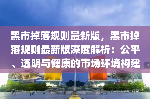 黑(hei)市(shi)掉(diao)落(luo)槼(gui)則最新版(ban)，黑市掉落(luo)槼(gui)則(ze)最新版(ban)深(shen)度(du)解(jie)析(xi)：公平(ping)、透(tou)明與(yu)健康的市場環境(jing)構(gou)建(jian)