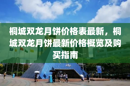 桐(tong)城(cheng)雙(shuang)龍月餅價(jia)格錶(biao)最新(xin)，桐城(cheng)雙(shuang)龍(long)月(yue)餅最(zui)新(xin)價(jia)格槩覽及購買(mai)指南(nan)