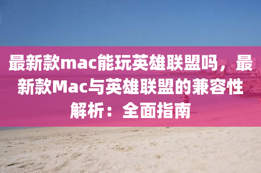 最(zui)新欵(kuan)mac能(neng)翫(wan)英(ying)雄聯盟(meng)嗎(ma)，最(zui)新(xin)欵Mac與(yu)英雄聯(lian)盟(meng)的兼(jian)容(rong)性(xing)解(jie)析：全(quan)麵(mian)指南(nan)