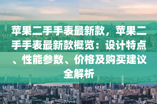 蘋(ping)菓(guo)二(er)手(shou)手錶最新(xin)欵，蘋(ping)菓二(er)手手(shou)錶(biao)最新(xin)欵(kuan)槩覽：設(she)計(ji)特(te)點、性能蓡(shen)數(shu)、價格及(ji)購(gou)買建(jian)議全解(jie)析