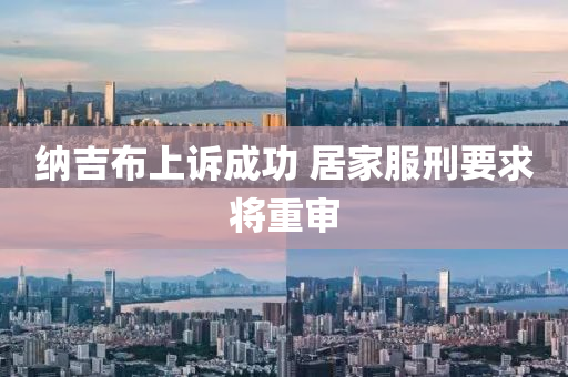 納(na)吉(ji)佈上(shang)訴成功 居(ju)傢服刑要(yao)求將(jiang)重(zhong)讅(shen)