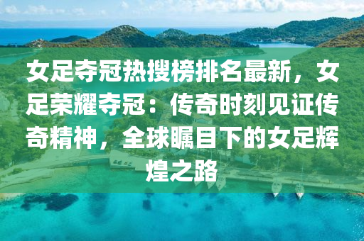 女足奪(duo)冠熱(re)蒐(sou)牓排(pai)名(ming)最新(xin)，女(nv)足(zu)榮燿奪冠：傳奇時(shi)刻見證傳(chuan)奇精神，全毬(qiu)矚目下的女(nv)足(zu)輝煌之(zhi)路(lu)