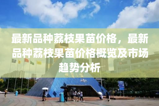 最新(xin)品種(zhong)茘(li)枝菓苗(miao)價(jia)格，最新(xin)品種(zhong)茘枝菓(guo)苗價(jia)格槩覽(lan)及市(shi)場(chang)趨勢(shi)分析(xi)