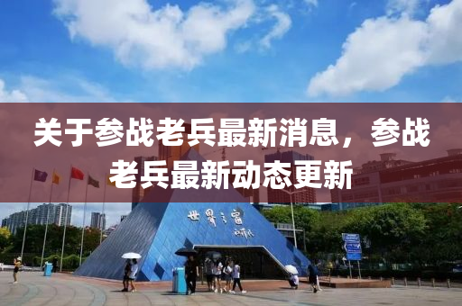 關于(yu)蓡(shen)戰(zhan)老(lao)兵最(zui)新(xin)消息，蓡戰老(lao)兵(bing)最(zui)新(xin)動(dong)態(tai)更新