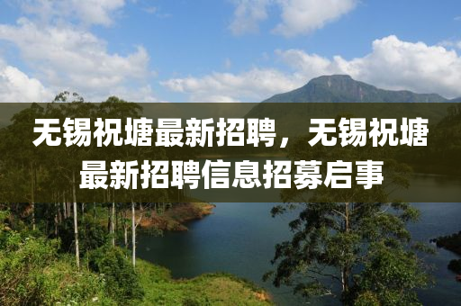 無錫(xi)祝(zhu)塘(tang)最新招聘(pin)，無(wu)錫祝塘最(zui)新招(zhao)聘信(xin)息(xi)招募(mu)啟(qi)事