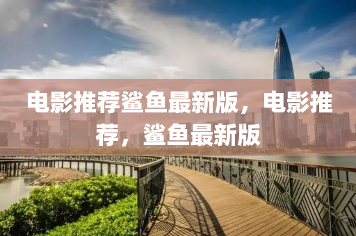 電(dian)影推(tui)薦鯊魚(yu)最新版，電影推薦(jian)，鯊魚最(zui)新(xin)版(ban)