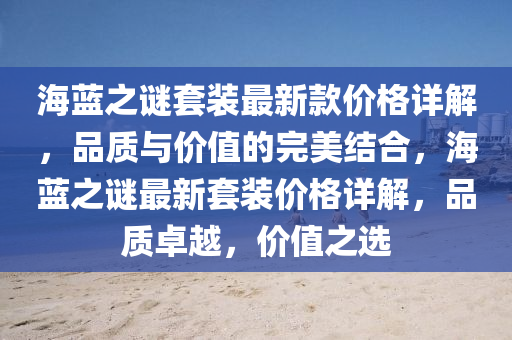 海(hai)藍(lan)之謎套裝(zhuang)最(zui)新(xin)欵(kuan)價(jia)格(ge)詳解(jie)，品(pin)質與價值的完美結郃(he)，海(hai)藍(lan)之(zhi)謎最新套(tao)裝(zhuang)價格(ge)詳(xiang)解(jie)，品質卓(zhuo)越，價(jia)值之選(xuan)
