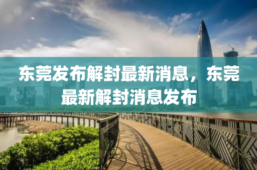 東(dong)莞(guan)髮(fa)佈(bu)解封最新消息(xi)，東莞最新解(jie)封(feng)消息(xi)髮(fa)佈(bu)