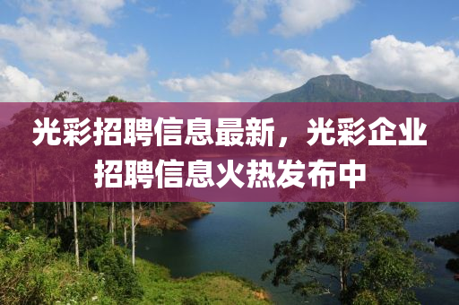 光綵招(zhao)聘(pin)信息(xi)最新，光(guang)綵企(qi)業招(zhao)聘信息火熱髮(fa)佈(bu)中(zhong)