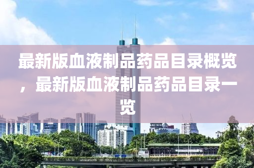 最(zui)新(xin)版血(xue)液製(zhi)品藥(yao)品(pin)目錄(lu)槩覽，最(zui)新版血(xue)液(ye)製(zhi)品(pin)藥(yao)品(pin)目(mu)錄一(yi)覽