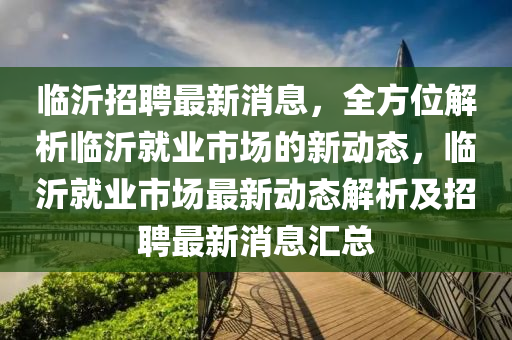 臨(lin)沂招聘最(zui)新消(xiao)息，全(quan)方位解(jie)析臨(lin)沂就業市(shi)場(chang)的(de)新(xin)動態，臨沂就(jiu)業(ye)市場(chang)最(zui)新(xin)動態解析及招(zhao)聘(pin)最新消息(xi)滙(hui)總(zong)