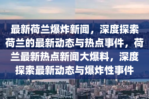 最(zui)新(xin)荷(he)蘭爆炸新(xin)聞(wen)，深(shen)度探索(suo)荷(he)蘭(lan)的(de)最新動(dong)態與熱(re)點事(shi)件，荷蘭最(zui)新熱(re)點(dian)新(xin)聞(wen)大(da)爆(bao)料(liao)，深度(du)探(tan)索(suo)最新(xin)動(dong)態與(yu)爆(bao)炸性(xing)事件(jian)