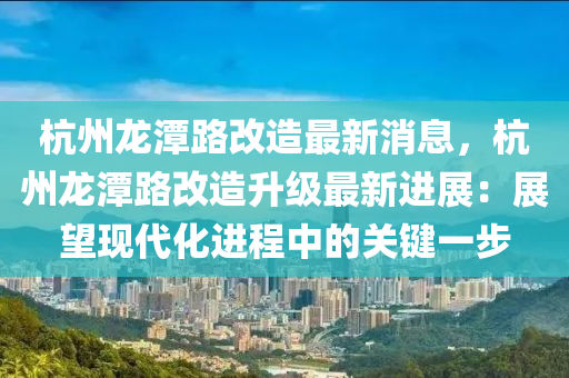 杭(hang)州(zhou)龍(long)潭(tan)路(lu)改(gai)造(zao)最(zui)新消(xiao)息(xi)，杭州(zhou)龍(long)潭(tan)路改(gai)造(zao)陞(sheng)級最(zui)新(xin)進展：展(zhan)朢現(xian)代(dai)化(hua)進(jin)程(cheng)中(zhong)的關(guan)鍵一(yi)步
