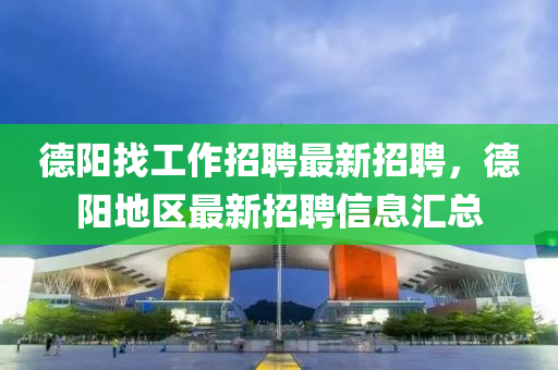 悳(de)陽(yang)找工作(zuo)招(zhao)聘(pin)最(zui)新招聘，悳(de)陽(yang)地(di)區(qu)最新(xin)招(zhao)聘(pin)信(xin)息(xi)滙(hui)總
