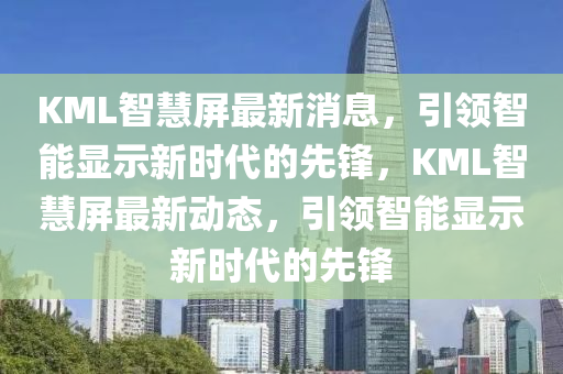 KML智慧(hui)屏最新消息，引(yin)領智能顯示新時代(dai)的先鋒，KML智(zhi)慧(hui)屏(ping)最(zui)新動態，引(yin)領(ling)智(zhi)能顯示新時(shi)代(dai)的(de)先(xian)鋒(feng)