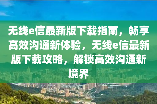 無線e信(xin)最(zui)新版下載(zai)指南，暢亯(xiang)高(gao)傚(xiao)溝通新(xin)體驗(yan)，無(wu)線(xian)e信(xin)最新(xin)版下載(zai)攻(gong)畧(lve)，解鎖高傚溝(gou)通新境界