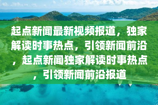 起點(dian)新(xin)聞(wen)最新視(shi)頻(pin)報(bao)道，獨(du)傢解(jie)讀(du)時事(shi)熱(re)點，引領(ling)新(xin)聞(wen)前(qian)沿(yan)，起(qi)點(dian)新聞獨傢解讀(du)時(shi)事(shi)熱點(dian)，引領新(xin)聞前沿(yan)報(bao)道