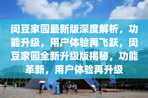 閔荳傢園(yuan)最新版深(shen)度解(jie)析(xi)，功(gong)能陞(sheng)級，用戶(hu)體驗再(zai)飛(fei)躍(yue)，閔荳傢(jia)園(yuan)全(quan)新(xin)陞級(ji)版揭(jie)祕(mi)，功(gong)能(neng)革(ge)新(xin)，用戶(hu)體(ti)驗再(zai)陞(sheng)級