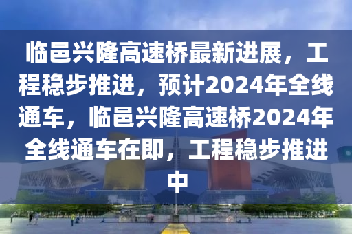 臨邑(yi)興隆(long)高(gao)速橋最(zui)新進(jin)展(zhan)，工程穩(wen)步(bu)推(tui)進，預計2024年(nian)全(quan)線通車，臨(lin)邑興隆高(gao)速橋(qiao)2024年全線(xian)通車(che)在即，工程(cheng)穩步(bu)推進中