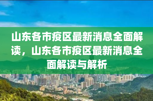 山東(dong)各(ge)市疫(yi)區(qu)最新(xin)消(xiao)息全(quan)麵(mian)解(jie)讀，山東各市(shi)疫區(qu)最(zui)新消(xiao)息全(quan)麵解讀(du)與解析(xi)