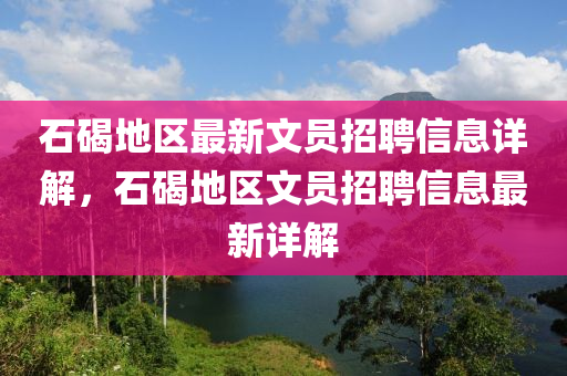 石(shi)碣地區最(zui)新文(wen)員(yuan)招(zhao)聘(pin)信(xin)息詳解，石(shi)碣地區(qu)文(wen)員(yuan)招聘信息最新詳解