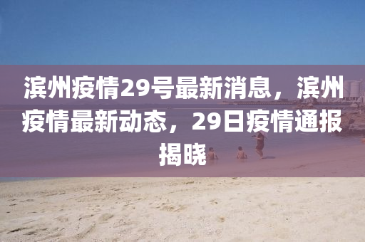 濱(bin)州(zhou)疫情(qing)29號(hao)最新消息(xi)，濱州(zhou)疫(yi)情(qing)最新動態(tai)，29日疫情通報揭(jie)曉