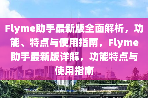 Flyme助手最(zui)新(xin)版全(quan)麵(mian)解析，功能、特(te)點與(yu)使(shi)用指南(nan)，Flyme助(zhu)手(shou)最新(xin)版(ban)詳解(jie)，功(gong)能特(te)點與使(shi)用指(zhi)南(nan)