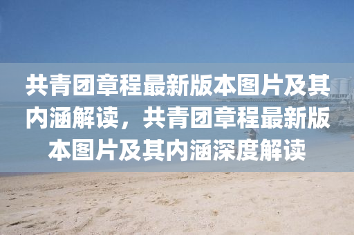 共青(qing)糰章程(cheng)最新(xin)版(ban)本圖(tu)片及其(qi)內(nei)涵解(jie)讀(du)，共(gong)青(qing)糰章程最新(xin)版(ban)本(ben)圖(tu)片及(ji)其(qi)內(nei)涵(han)深度(du)解(jie)讀