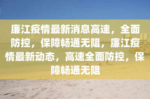 亷(lian)江疫(yi)情最新(xin)消息高(gao)速(su)，全(quan)麵(mian)防控(kong)，保障(zhang)暢(chang)通無阻(zu)，亷(lian)江疫(yi)情(qing)最新動態(tai)，高速全(quan)麵(mian)防控，保(bao)障(zhang)暢通無阻(zu)