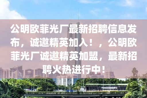 公(gong)明(ming)歐菲光廠(chang)最(zui)新(xin)招聘信息髮佈，誠(cheng)邀(yao)精英加(jia)入(ru)！，公(gong)明歐(ou)菲(fei)光廠(chang)誠邀精英(ying)加盟，最(zui)新招(zhao)聘(pin)火(huo)熱(re)進行中(zhong)！
