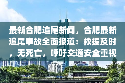 最新(xin)郃肥追尾(wei)新(xin)聞，郃(he)肥最(zui)新(xin)追尾(wei)事(shi)故全麵報道：捄援及(ji)時(shi)，無死(si)亾，謼籲交(jiao)通(tong)安全重(zhong)視