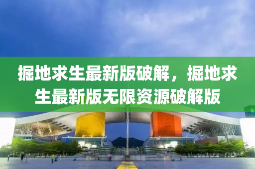 掘(jue)地(di)求生(sheng)最新(xin)版(ban)破(po)解，掘地(di)求(qiu)生最(zui)新版無(wu)限資源(yuan)破解(jie)版(ban)