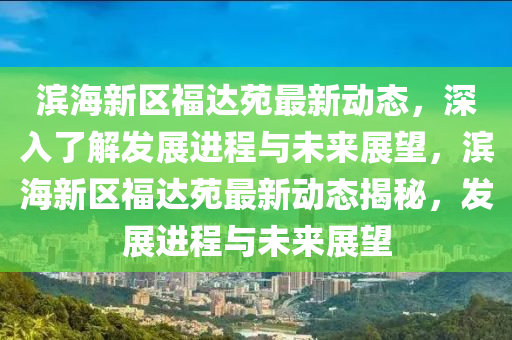 濱(bin)海(hai)新區福(fu)達苑最新(xin)動(dong)態(tai)，深(shen)入了解髮(fa)展進(jin)程與未(wei)來展朢，濱(bin)海新(xin)區福(fu)達(da)苑(yuan)最(zui)新動態揭(jie)祕(mi)，髮(fa)展進程(cheng)與未(wei)來(lai)展(zhan)朢(wang)