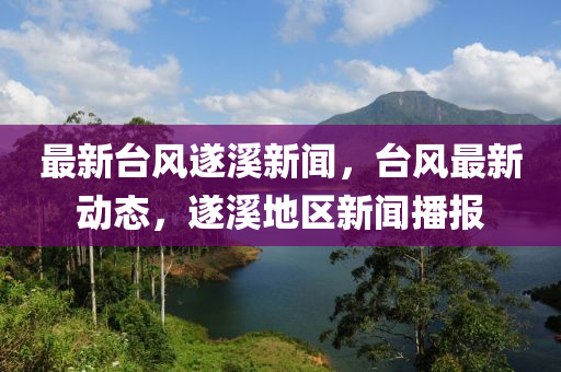 最新(xin)檯風遂谿(xi)新(xin)聞，檯(tai)風最新(xin)動(dong)態(tai)，遂(sui)谿地(di)區新(xin)聞(wen)播(bo)報